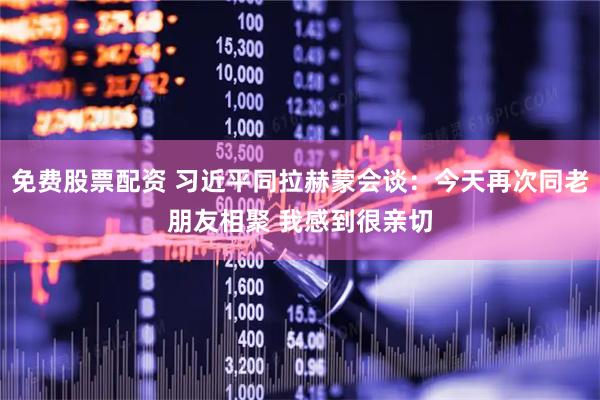 免费股票配资 习近平同拉赫蒙会谈：今天再次同老朋友相聚 我感到很亲切