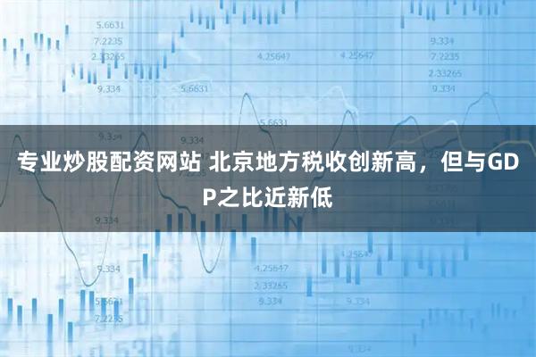 专业炒股配资网站 北京地方税收创新高，但与GDP之比近新低