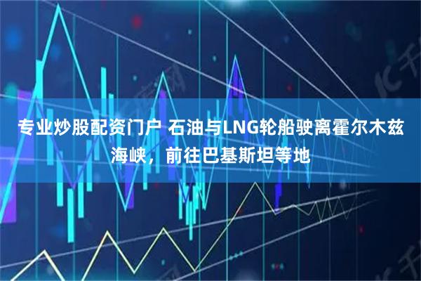 专业炒股配资门户 石油与LNG轮船驶离霍尔木兹海峡，前往巴基斯坦等地