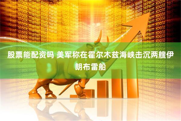 股票能配资吗 美军称在霍尔木兹海峡击沉两艘伊朗布雷船