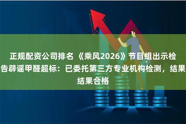 正规配资公司排名 《乘风2026》节目组出示检测报告辟谣甲醛超标：已委托第三方专业机构检测，结果合格