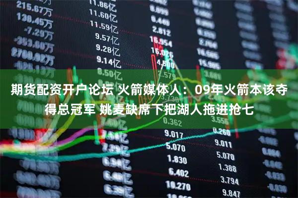 期货配资开户论坛 火箭媒体人:09年火箭本该夺得总冠军 姚麦缺席下把湖人拖进抢七