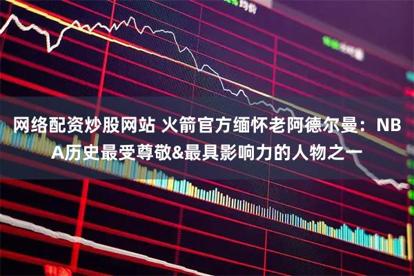 网络配资炒股网站 火箭官方缅怀老阿德尔曼:NBA历史最受尊敬&最具影响力的人物之一