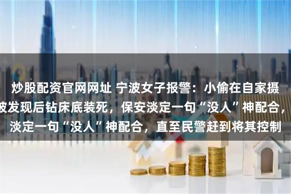 炒股配资官网网址 宁波女子报警：小偷在自家摄像头前“直播盗窃”！被发现后钻床底装死，保安淡定一句“没人”神配合，直至民警赶到将其控制