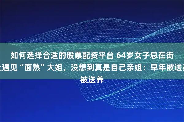 如何选择合适的股票配资平台 64岁女子总在街上遇见“面熟”大姐，没想到真是自己亲姐：早年被送养