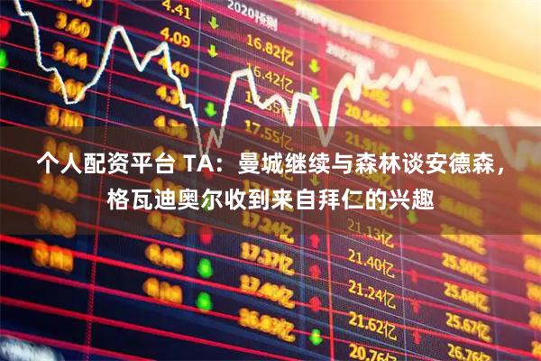 个人配资平台 TA：曼城继续与森林谈安德森，格瓦迪奥尔收到来自拜仁的兴趣
