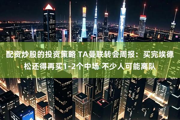 配资炒股的投资策略 TA曼联转会周报：买完埃德松还得再买1-2个中场 不少人可能离队