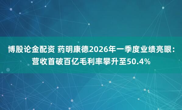 博股论金配资 药明康德2026年一季度业绩亮眼:营收首破百亿毛利率攀升至50.4%