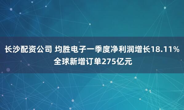 长沙配资公司 均胜电子一季度净利润增长18.11% 全球新增订单275亿元