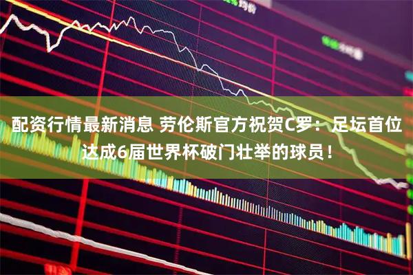 配资行情最新消息 劳伦斯官方祝贺C罗：足坛首位达成6届世界杯破门壮举的球员！