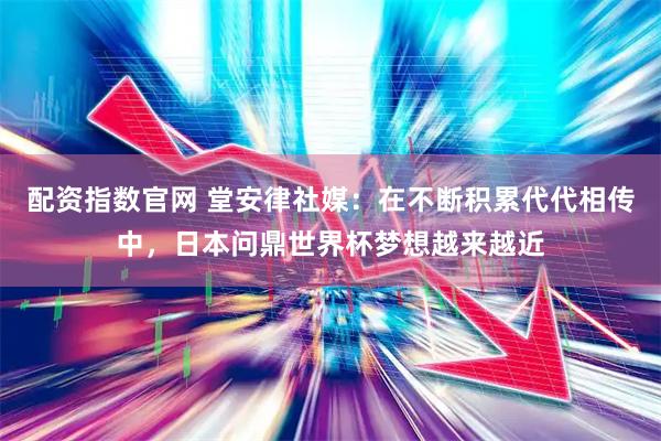 配资指数官网 堂安律社媒：在不断积累代代相传中，日本问鼎世界杯梦想越来越近