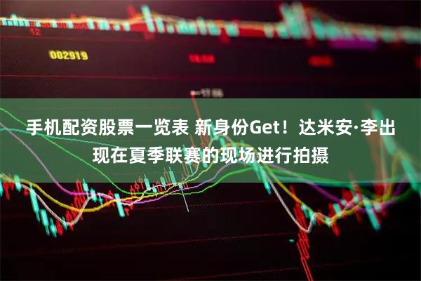 手机配资股票一览表 新身份Get！达米安·李出现在夏季联赛的现场进行拍摄