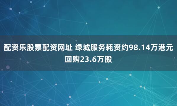 配资乐股票配资网址 绿城服务耗资约98.14万港元回购23.6万股