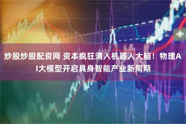 炒股炒股配资网 资本疯狂涌入机器人大脑！物理AI大模型开启具身智能产业新周期
