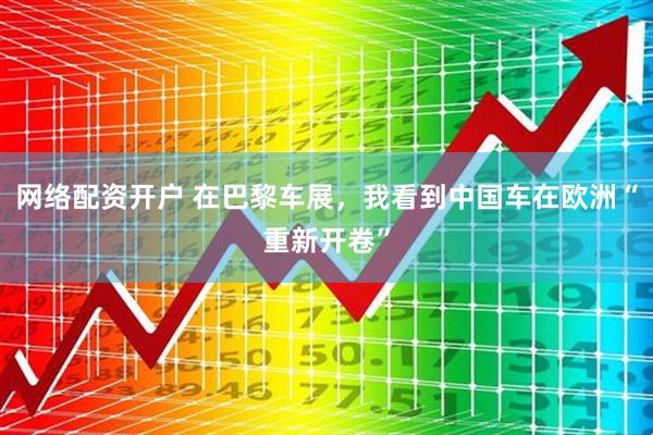 网络配资开户 在巴黎车展,我看到中国车在欧洲“重新开卷”